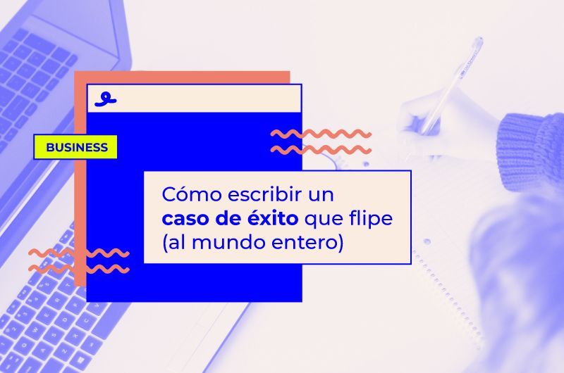 Cómo escribir un caso de éxito que flipe (al mundo entero)