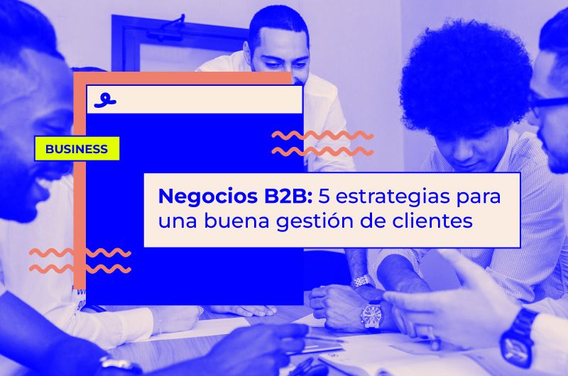 Negocios B2B: 5 estrategias para una gestión de clientes efectiva