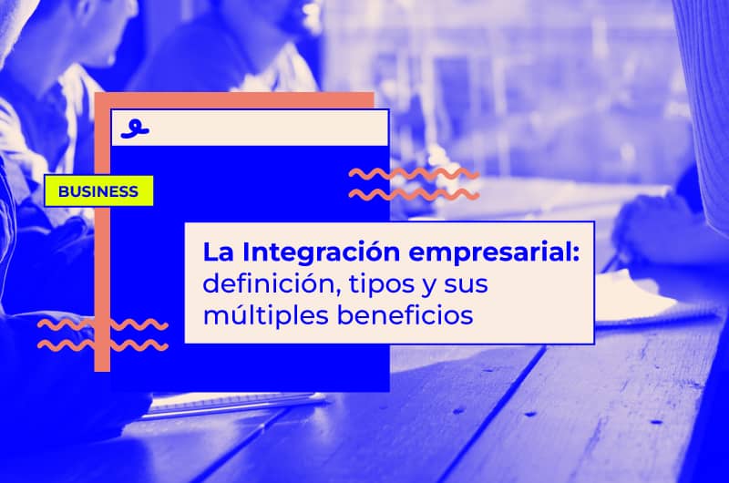 La Integración empresarial: definición, tipos y sus múltiples beneficios