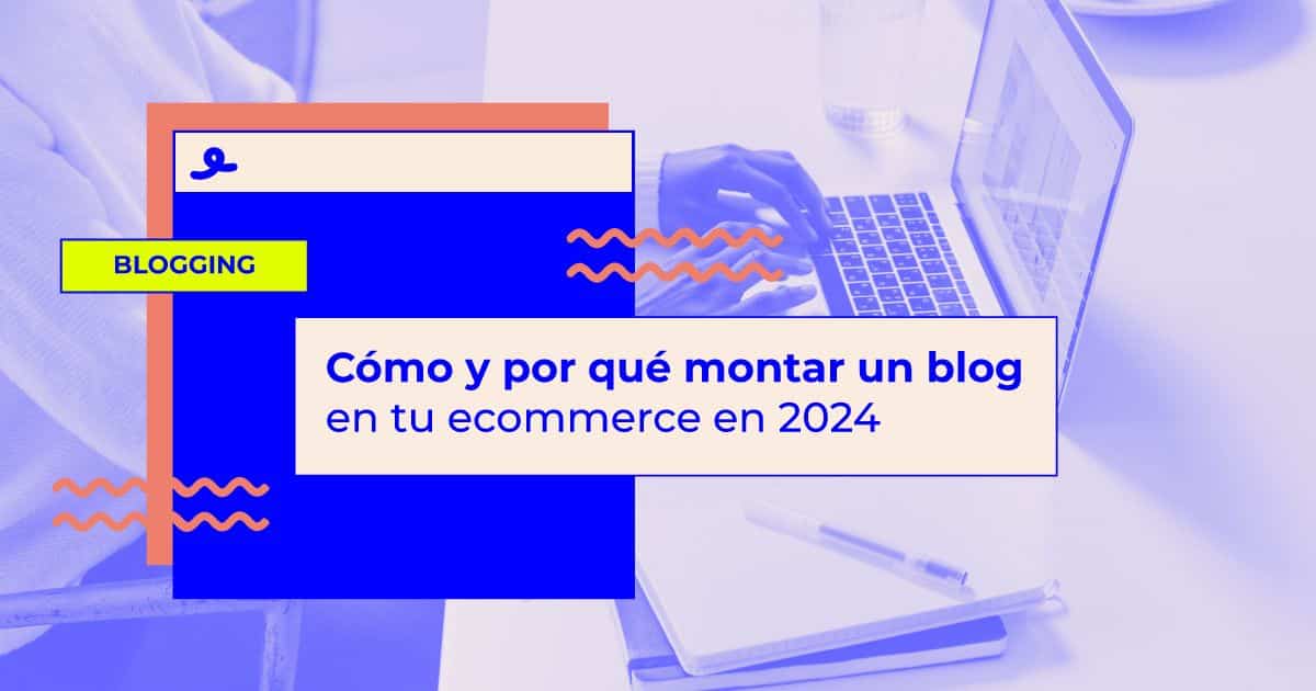 Cómo y por qué montar un blog en tu ecommerce en 2024