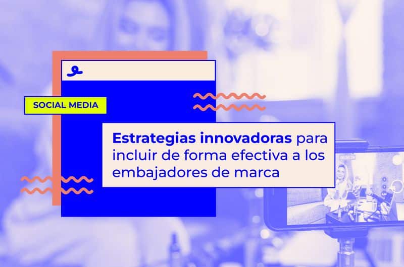 Estrategias innovadoras para incluir de forma efectiva a los embajadores de marca