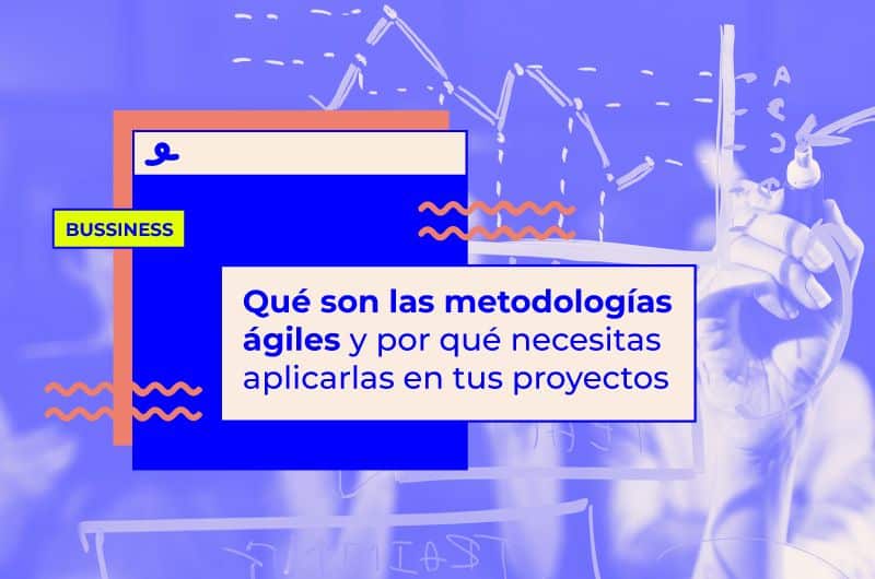 Qué son las metodologías ágiles y, por qué necesitas aplicarlas en tus proyectos