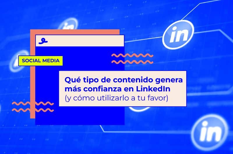 Qué tipo de contenido genera más confianza en LinkedIn (y cómo utilizarlo a tu favor)